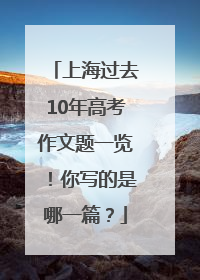 上海过去10年高考作文题一览！你写的是哪一篇？
