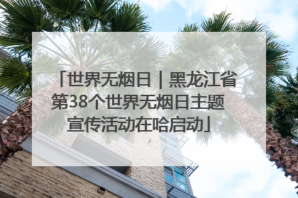 世界无烟日｜黑龙江省第38个世界无烟日主题宣传活动在哈启动