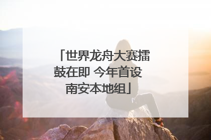 世界龙舟大赛擂鼓在即 今年首设南安本地组