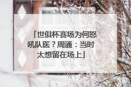 世俱杯赛场为何怒吼队医？周通：当时太想留在场上