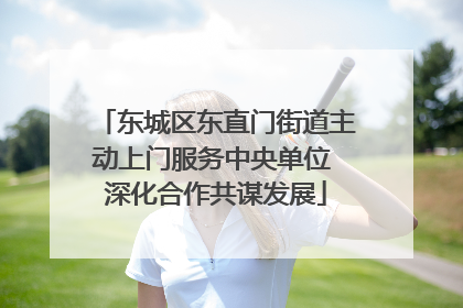 东城区东直门街道主动上门服务中央单位 深化合作共谋发展