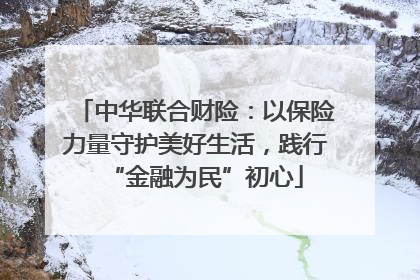 中华联合财险：以保险力量守护美好生活，践行“金融为民”初心