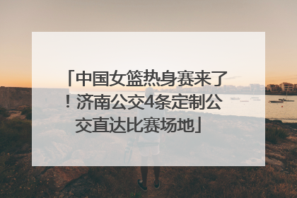 中国女篮热身赛来了！济南公交4条定制公交直达比赛场地