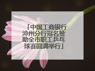 中国工商银行漳州分行冠名赞助全市职工乒乓球赛圆满举行
