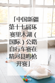 中国新疆第十七届环赛里木湖（国际）公路自行车赛在精河县鸣枪开赛