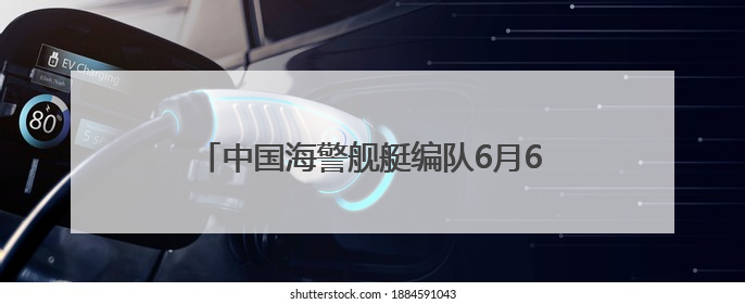 中国海警舰艇编队6月6日在我钓鱼岛领海巡航