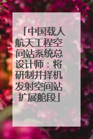 中国载人航天工程空间站系统总设计师：将研制并择机发射空间站扩展舱段