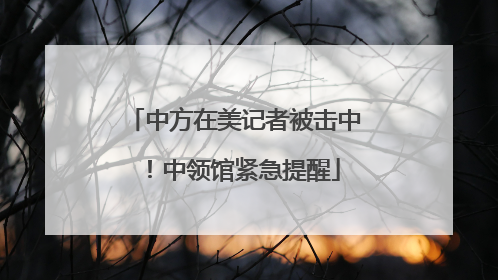 中方在美记者被击中！中领馆紧急提醒