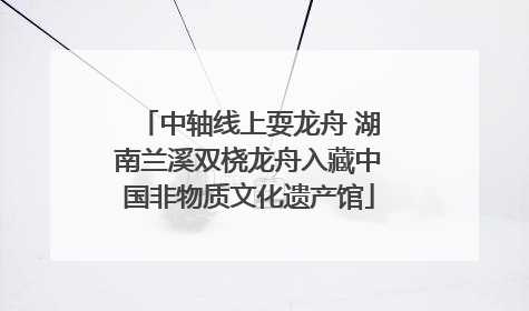中轴线上耍龙舟 湖南兰溪双桡龙舟入藏中国非物质文化遗产馆