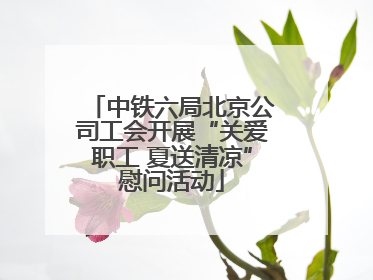 中铁六局北京公司工会开展“关爱职工 夏送清凉”慰问活动