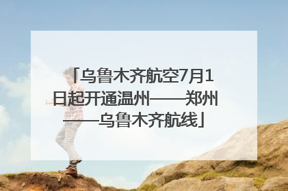 乌鲁木齐航空7月1日起开通温州——郑州——乌鲁木齐航线