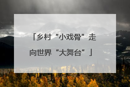 乡村“小戏骨”走向世界“大舞台”