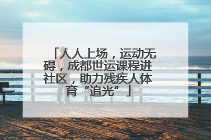 人人上场，运动无碍，成都世运课程进社区，助力残疾人体育“追光”