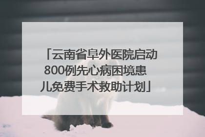云南省阜外医院启动800例先心病困境患儿免费手术救助计划
