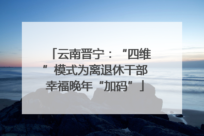云南晋宁：“四维”模式为离退休干部幸福晚年“加码”