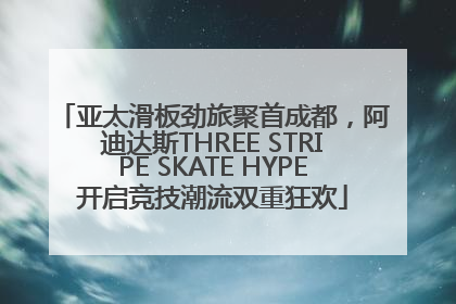 亚太滑板劲旅聚首成都，阿迪达斯THREE STRIPE SKATE HYPE开启竞技潮流双重狂欢