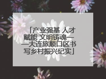 产业强基 人才赋能 文明铸魂——大连旅顺口区书写乡村振兴纪实