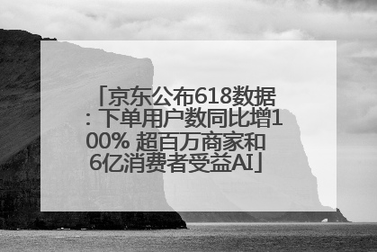 京东公布618数据：下单用户数同比增100% 超百万商家和6亿消费者受益AI