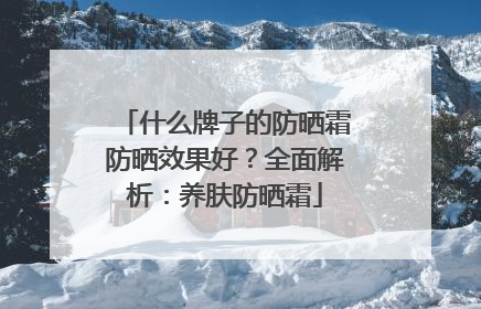 什么牌子的防晒霜防晒效果好？全面解析：养肤防晒霜
