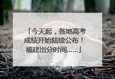今天起，各地高考成绩开始陆续公布！福建出分时间……