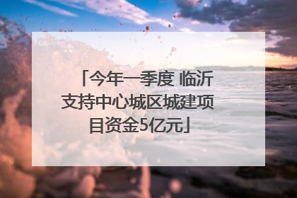 今年一季度 临沂支持中心城区城建项目资金5亿元