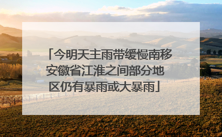 今明天主雨带缓慢南移 安徽省江淮之间部分地区仍有暴雨或大暴雨