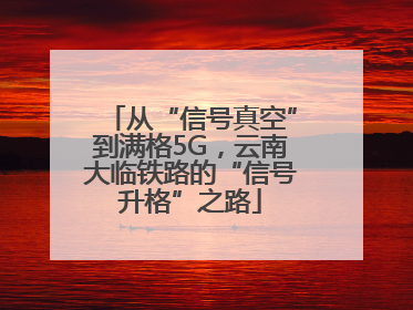从“信号真空”到满格5G，云南大临铁路的“信号升格”之路
