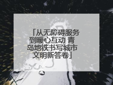 从无障碍服务到暖心互动 青岛地铁书写城市文明新答卷