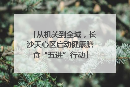 从机关到全域，长沙天心区启动健康膳食“五进”行动