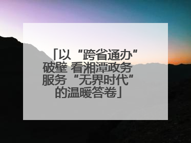 以“跨省通办”破壁 看湘潭政务服务“无界时代”的温暖答卷