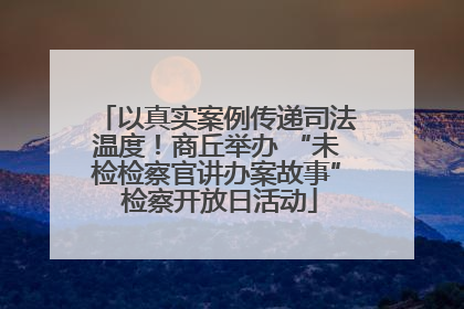 以真实案例传递司法温度！商丘举办 “未检检察官讲办案故事” 检察开放日活动