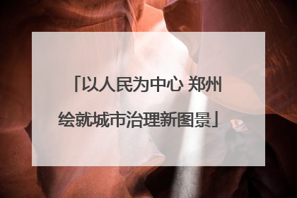 以人民为中心 郑州绘就城市治理新图景