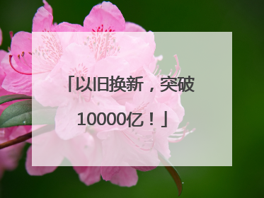 以旧换新，突破10000亿！
