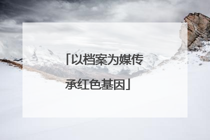 以档案为媒传承红色基因