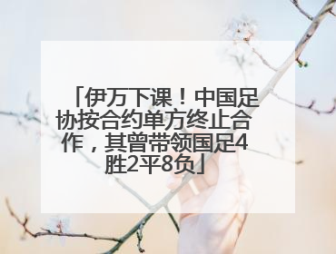 伊万下课！中国足协按合约单方终止合作，其曾带领国足4胜2平8负