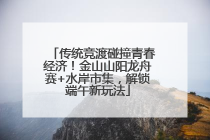 传统竞渡碰撞青春经济！金山山阳龙舟赛+水岸市集，解锁端午新玩法