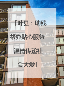 叶县：助残帮办贴心服务 温情传递社会大爱
