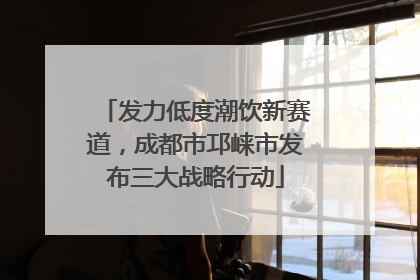发力低度潮饮新赛道，成都市邛崃市发布三大战略行动
