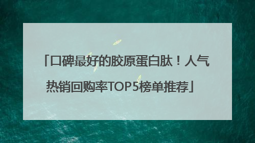 口碑最好的胶原蛋白肽！人气热销回购率TOP5榜单推荐