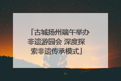 古城扬州端午举办非遗游园会 深度探索非遗传承模式