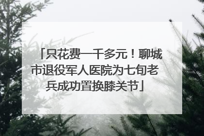 只花费一千多元！聊城市退役军人医院为七旬老兵成功置换膝关节