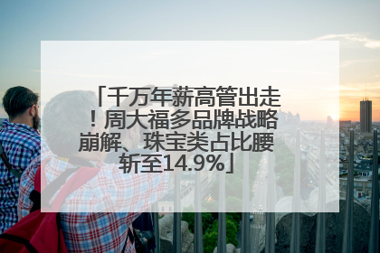 千万年薪高管出走！周大福多品牌战略崩解、珠宝类占比腰斩至14.9%
