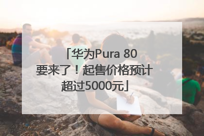 华为Pura 80要来了！起售价格预计超过5000元