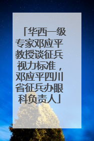 华西一级专家邓应平教授谈征兵视力标准，邓应平四川省征兵办眼科负责人