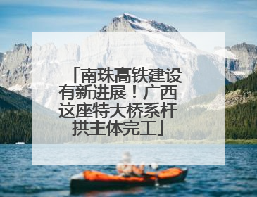 南珠高铁建设有新进展！广西这座特大桥系杆拱主体完工