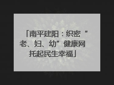 南平建阳：织密“老、妇、幼”健康网托起民生幸福