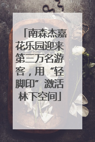 南森杰嘉花乐园迎来第三万名游客，用“轻脚印”激活林下空间