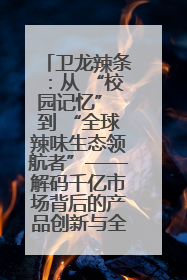 卫龙辣条：从 “校园记忆” 到 “全球辣味生态领航者”——解码千亿市场背后的产品创新与全链路破圈