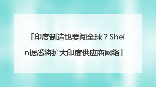 印度制造也要闯全球？Shein据悉将扩大印度供应商网络