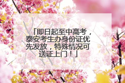 即日起至中高考，泰安考生办身份证优先发放，特殊情况可送证上门！